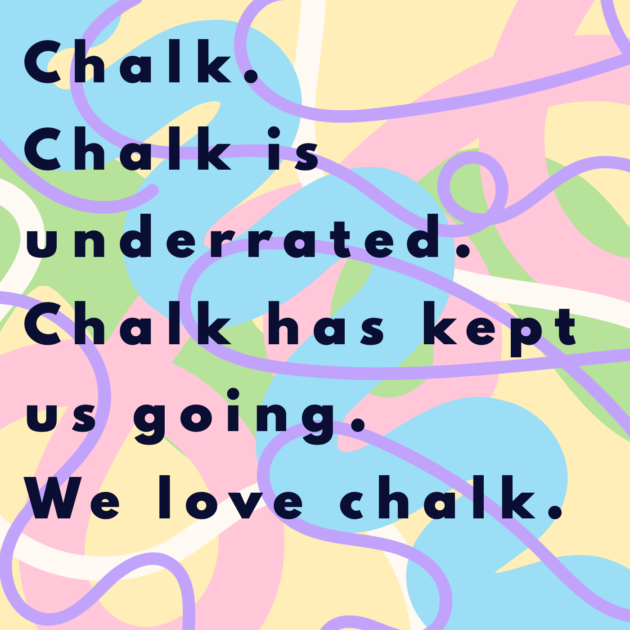 Chalk. Chalk is underrated. Chalk has kept us going. We love chalk. 